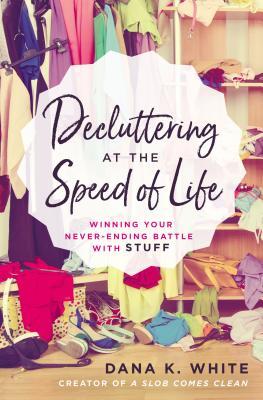 Decluttering at the Speed of Life: Winning Your Never-Ending Battle With Stuff by Dana K.&nbsp;White